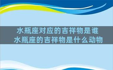 水瓶座对应的吉祥物是谁 水瓶座的吉祥物是什么动物